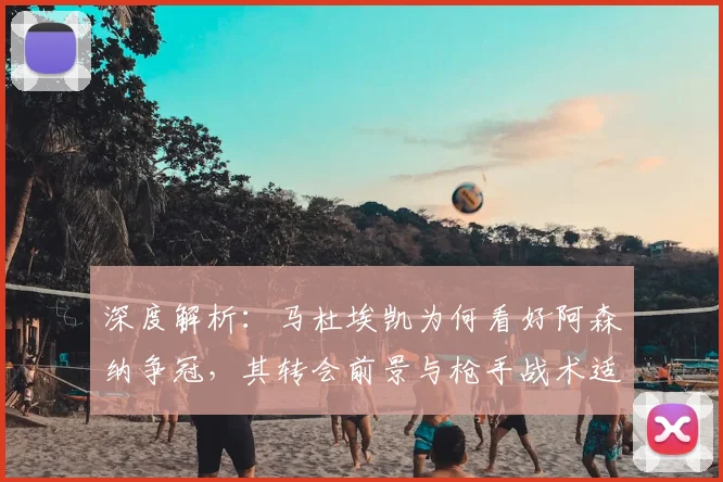 深度解析：马杜埃凯为何看好阿森纳争冠，其转会前景与枪手战术适配性探讨