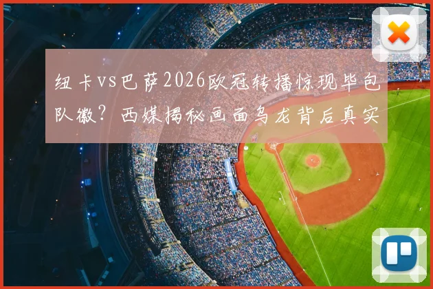 纽卡vs巴萨2026欧冠转播惊现毕包队徽？西媒揭秘画面乌龙背后真实原因，球迷热议焦点解析