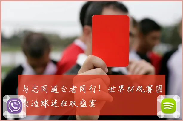 与志同道合者同行！世界杯观赛团打造球迷狂欢盛宴
