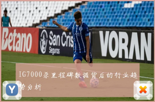 IG7000杀里程碑数据背后的行业趋势分析