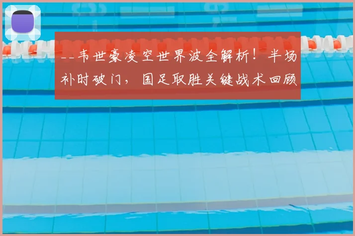 __韦世豪凌空世界波全解析！半场补时破门，国足取胜关键战术回顾__