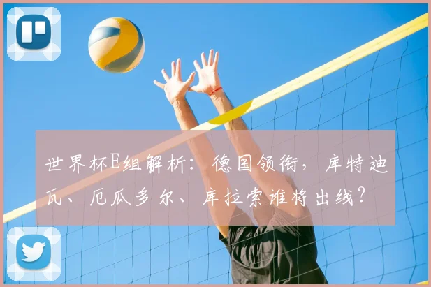 世界杯E组解析：德国领衔，库特迪瓦、厄瓜多尔、库拉索谁将出线？
