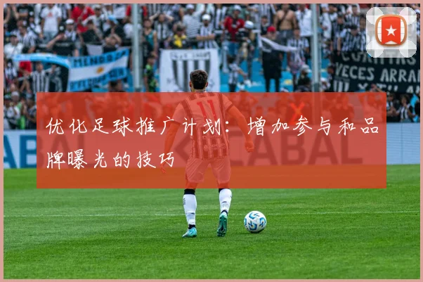 优化足球推广计划：增加参与和品牌曝光的技巧