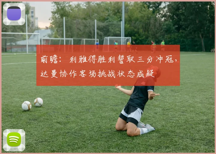 前瞻：利雅得胜利誓取三分冲冠，达曼协作客场挑战状态成疑
