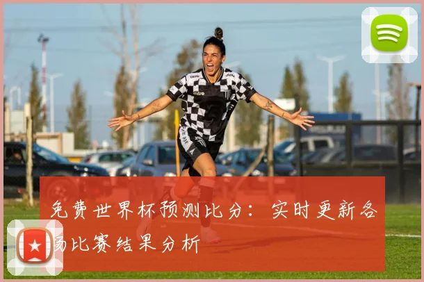 免费世界杯预测比分：实时更新各场比赛结果分析
