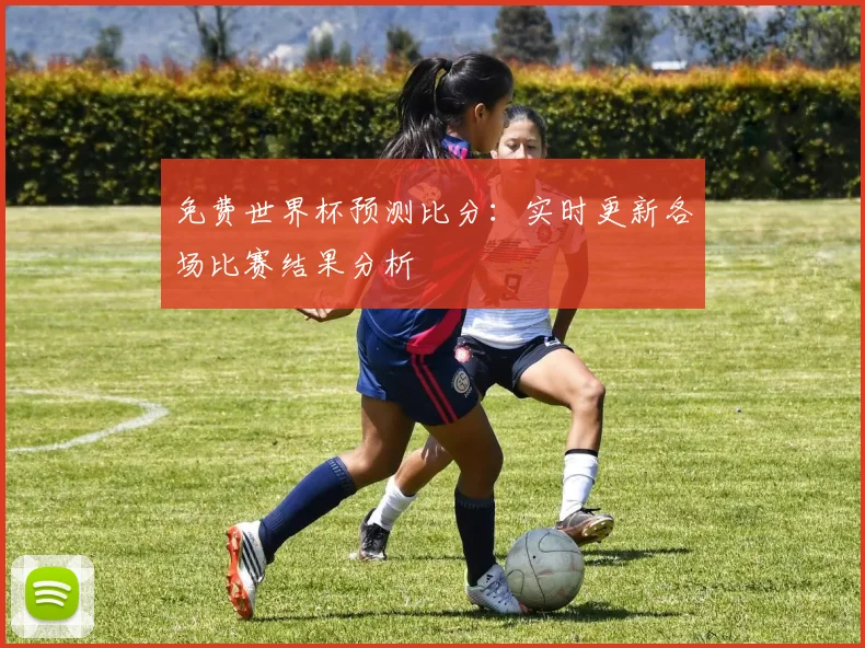 免费世界杯预测比分：实时更新各场比赛结果分析