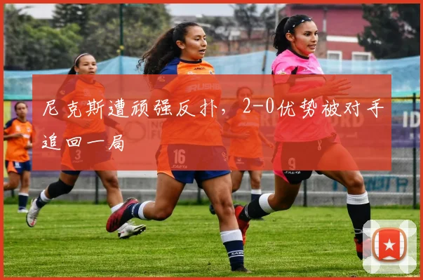 尼克斯遭顽强反扑，2-0优势被对手追回一局