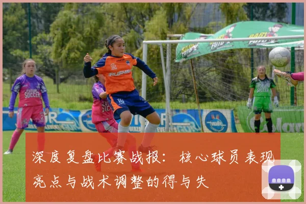 深度复盘比赛战报：核心球员表现亮点与战术调整的得与失