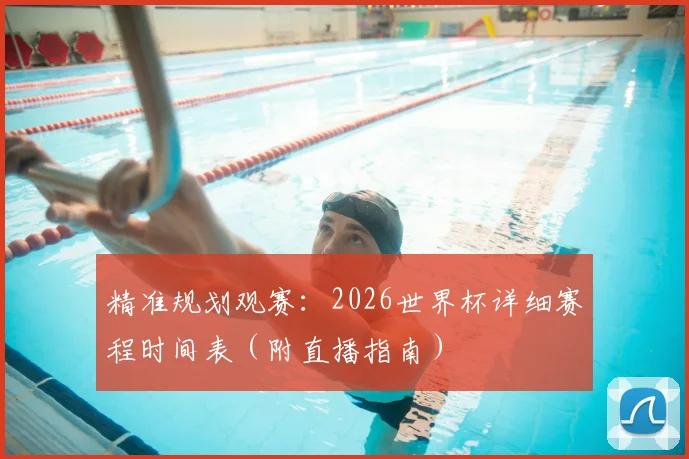 精准规划观赛：2026世界杯详细赛程时间表（附直播指南）