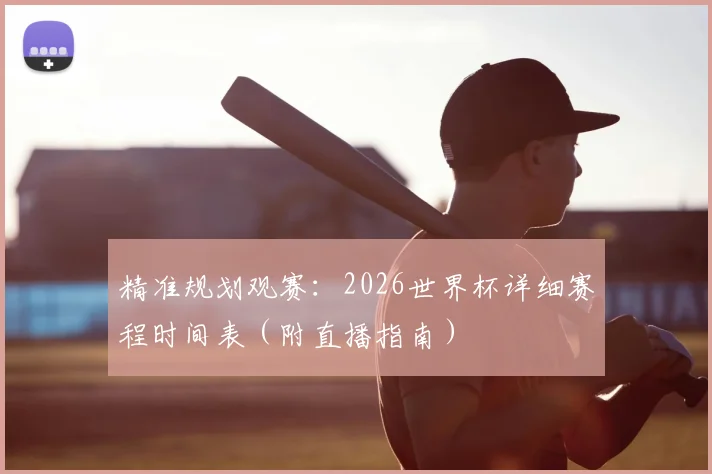 精准规划观赛：2026世界杯详细赛程时间表（附直播指南）