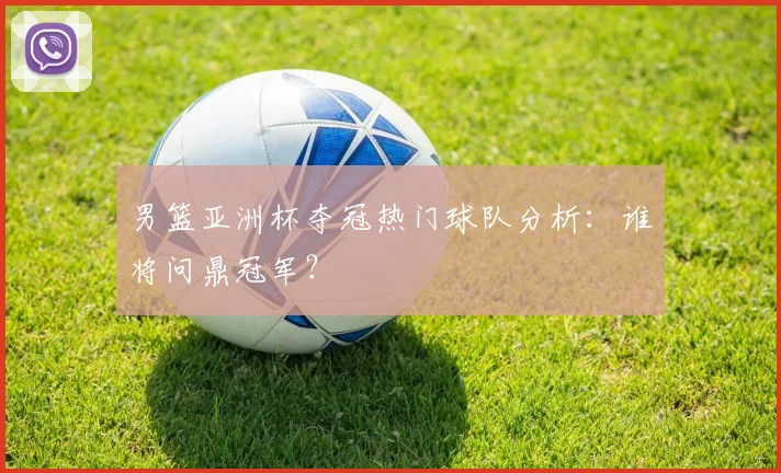 男篮亚洲杯夺冠热门球队分析：谁将问鼎冠军？