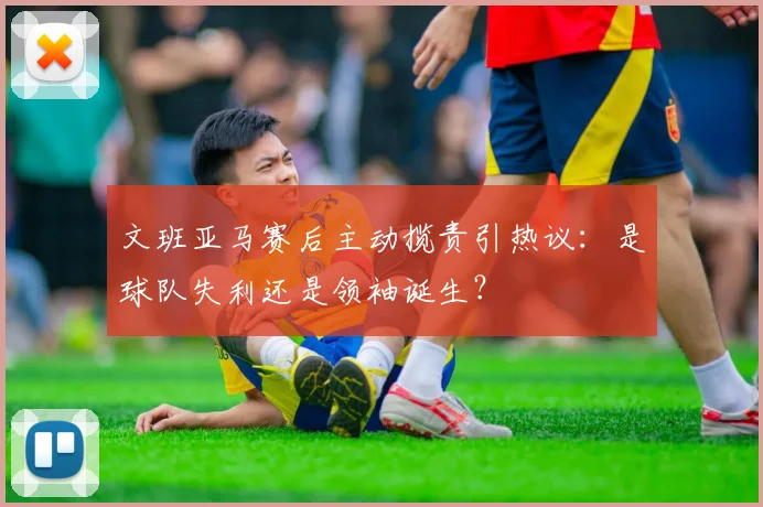 文班亚马赛后主动揽责引热议：是球队失利还是领袖诞生？