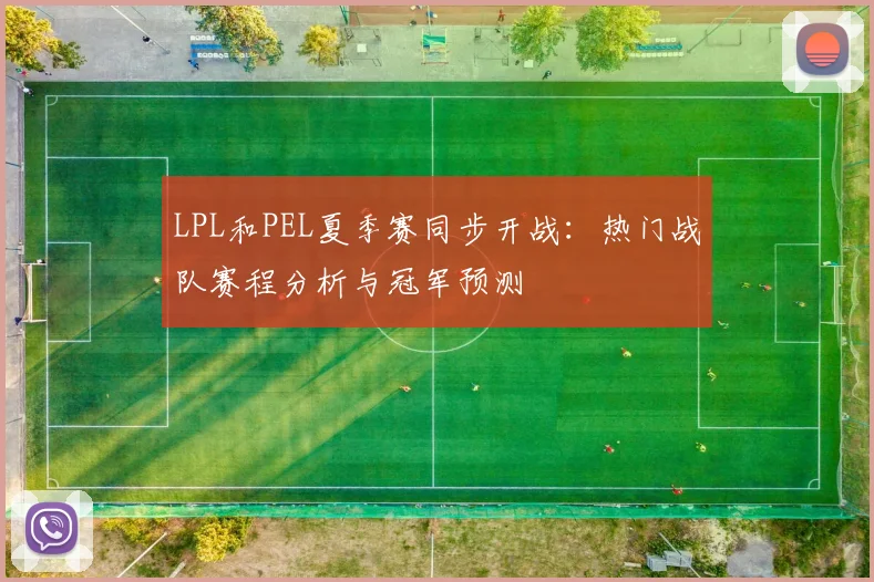 LPL和PEL夏季赛同步开战：热门战队赛程分析与冠军预测