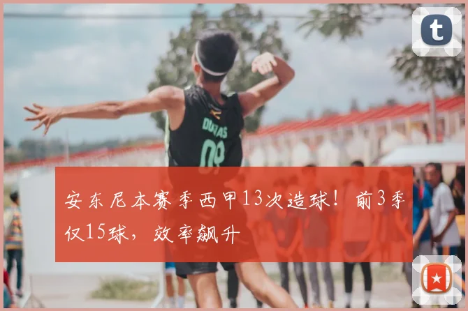 安东尼本赛季西甲13次造球！前3季仅15球，效率飙升