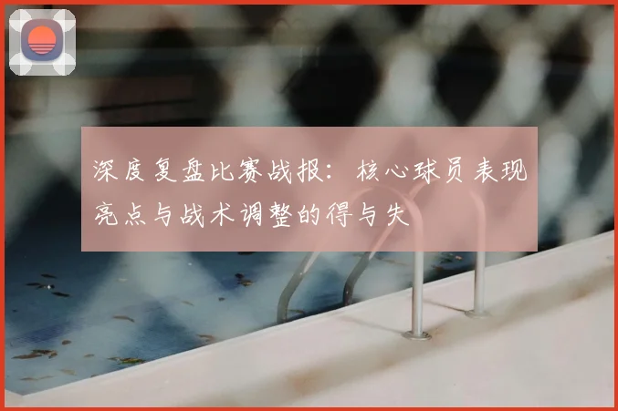 深度复盘比赛战报：核心球员表现亮点与战术调整的得与失