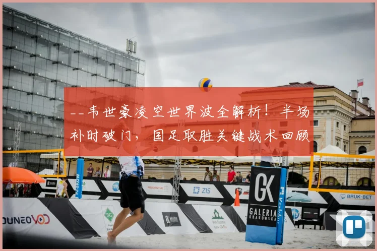 __韦世豪凌空世界波全解析！半场补时破门，国足取胜关键战术回顾__