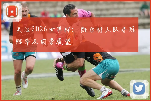 关注2026世界杯：凯尔特人队夺冠赔率及前景展望