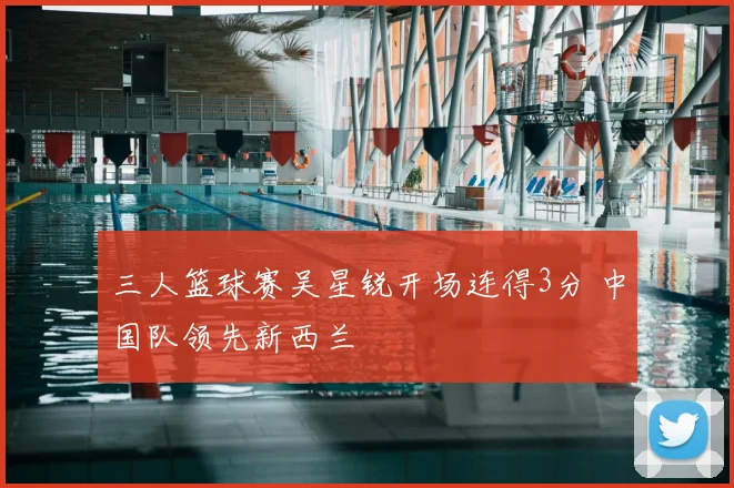 三人篮球赛吴星锐开场连得3分 中国队领先新西兰
