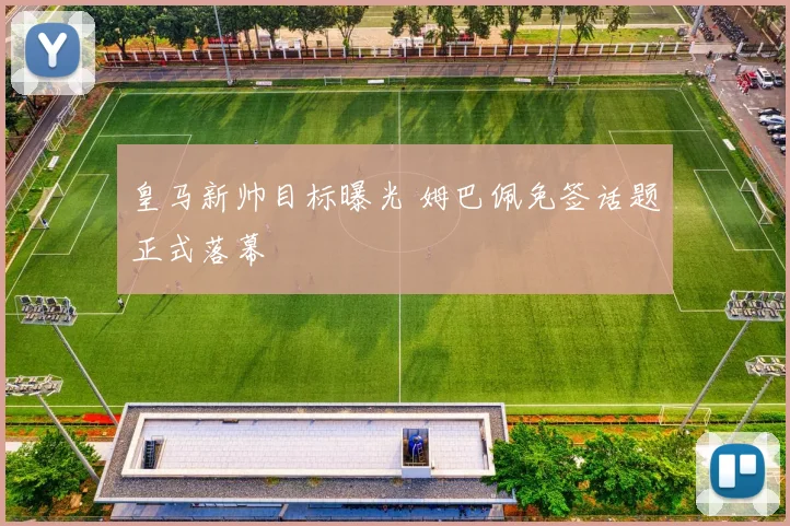 皇马新帅目标曝光 姆巴佩免签话题正式落幕
