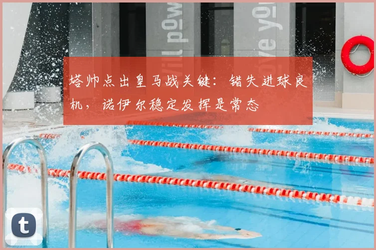 塔帅点出皇马战关键：错失进球良机，诺伊尔稳定发挥是常态