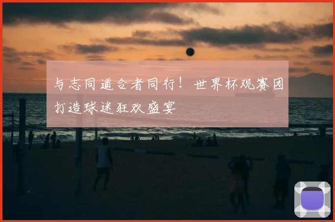 与志同道合者同行！世界杯观赛团打造球迷狂欢盛宴