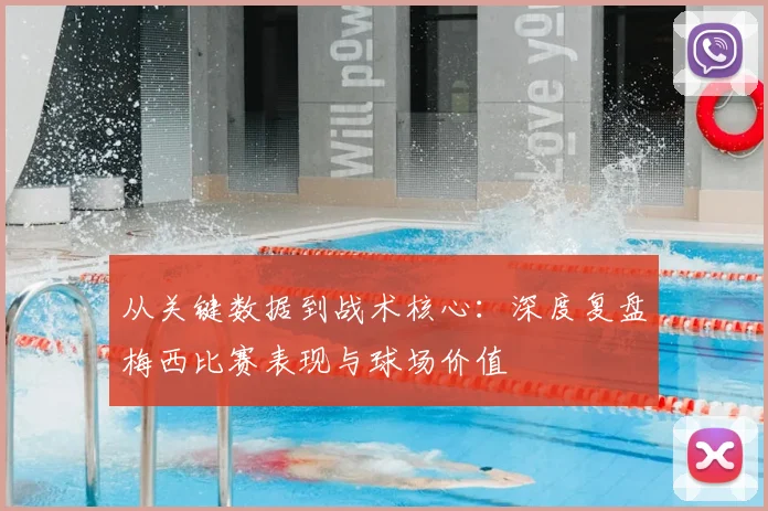 从关键数据到战术核心：深度复盘梅西比赛表现与球场价值