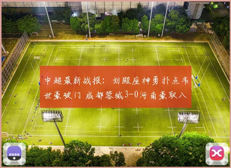 中超最新战报：刘殿座神勇扑点韦世豪破门 成都蓉城3-0河南豪取八连胜