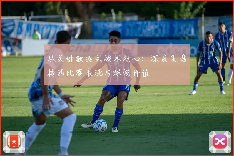 从关键数据到战术核心：深度复盘梅西比赛表现与球场价值