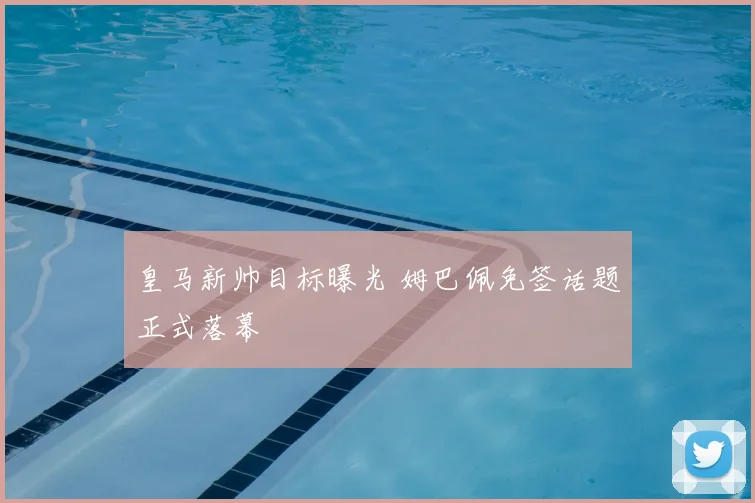 皇马新帅目标曝光 姆巴佩免签话题正式落幕
