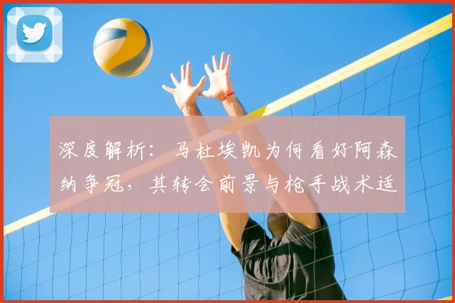 深度解析:马杜埃凯为何看好阿森纳争冠,其转会前景与枪手战术适配性探讨