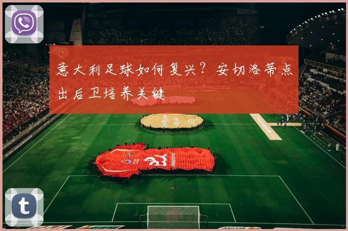 意大利足球如何复兴？安切洛蒂点出后卫培养关键