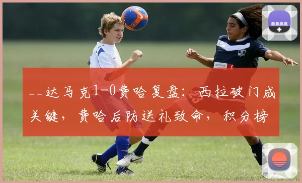 __达马克1-0费哈复盘：西拉破门成关键，费哈后防送礼致命，积分榜有何影响？__