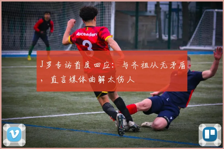 J罗专访首度回应：与齐祖从无矛盾，直言媒体曲解太伤人