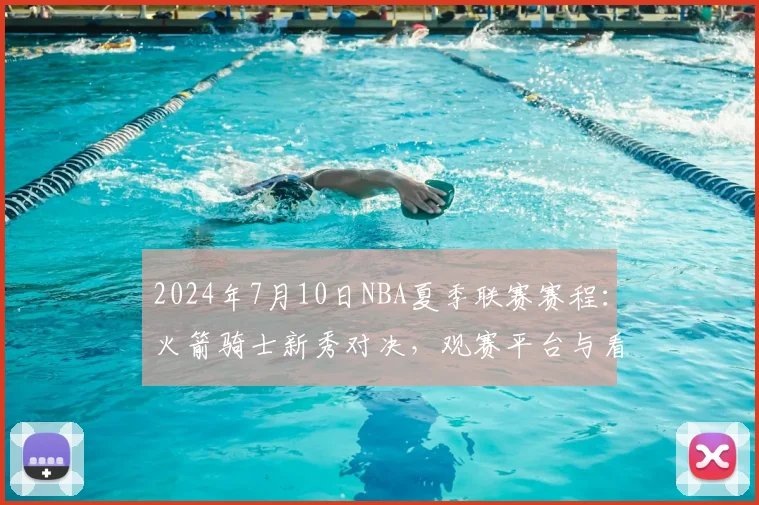 2024年7月10日NBA夏季联赛赛程：火箭骑士新秀对决，观赛平台与看点解析