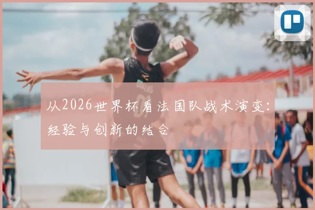 从2026世界杯看法国队战术演变：经验与创新的结合