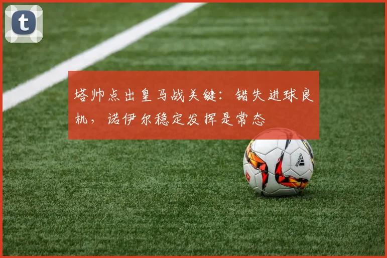 塔帅点出皇马战关键：错失进球良机，诺伊尔稳定发挥是常态