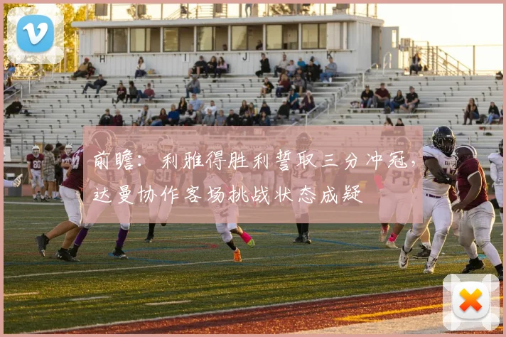 前瞻：利雅得胜利誓取三分冲冠，达曼协作客场挑战状态成疑