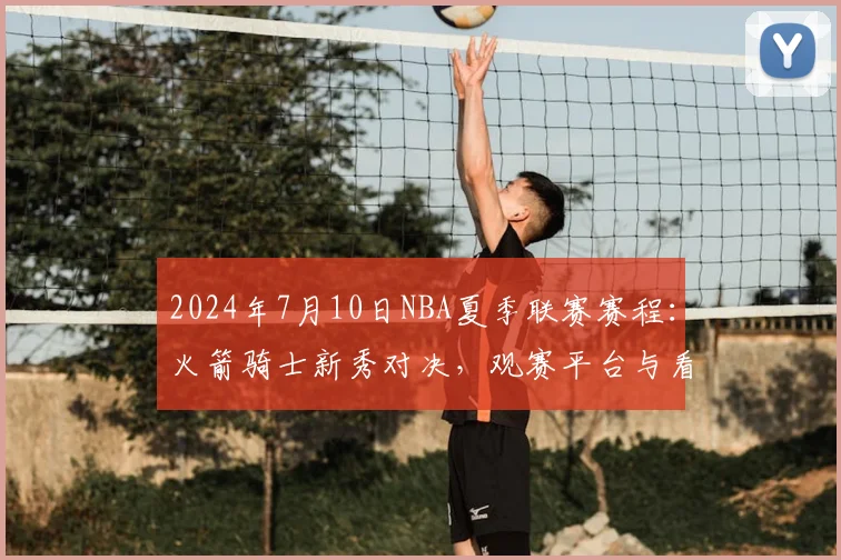 2024年7月10日NBA夏季联赛赛程:火箭骑士新秀对决,观赛平台与看点解析