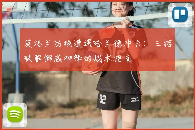 英格兰防线遭遇哈兰德冲击：三招破解挪威神锋的战术指南