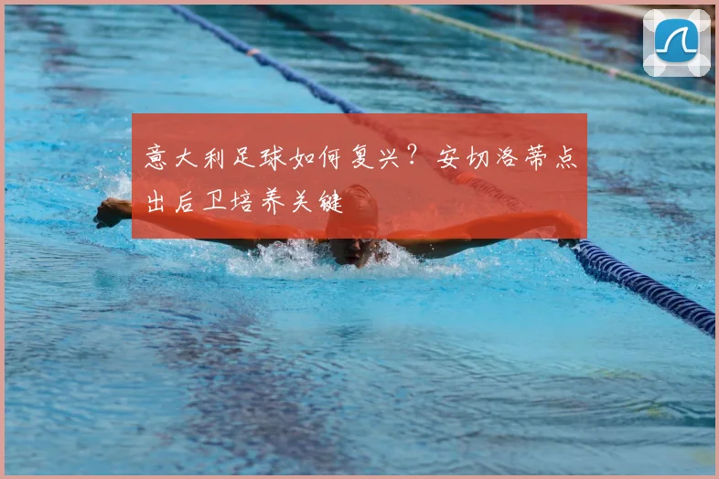 意大利足球如何复兴？安切洛蒂点出后卫培养关键