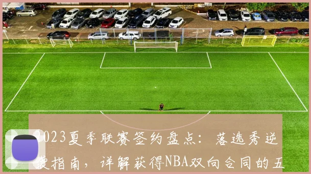 2023夏季联赛签约盘点:落选秀逆袭指南,详解获得NBA双向合同的五大关键